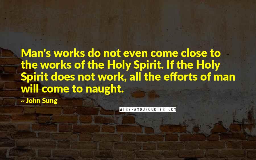 John Sung Quotes: Man's works do not even come close to the works of the Holy Spirit. If the Holy Spirit does not work, all the efforts of man will come to naught.