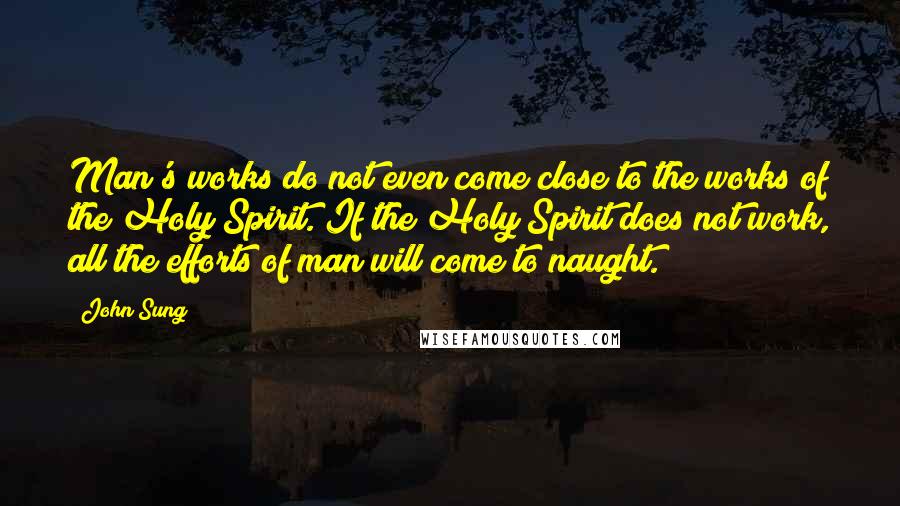 John Sung Quotes: Man's works do not even come close to the works of the Holy Spirit. If the Holy Spirit does not work, all the efforts of man will come to naught.