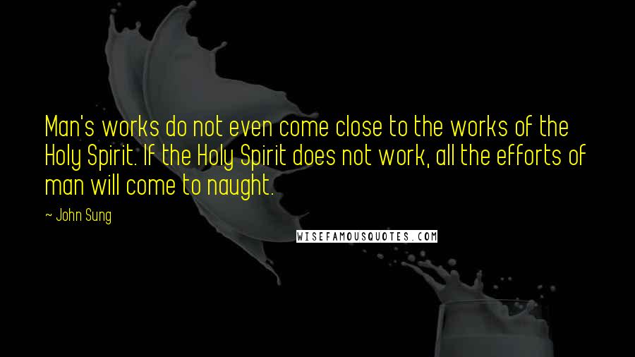 John Sung Quotes: Man's works do not even come close to the works of the Holy Spirit. If the Holy Spirit does not work, all the efforts of man will come to naught.