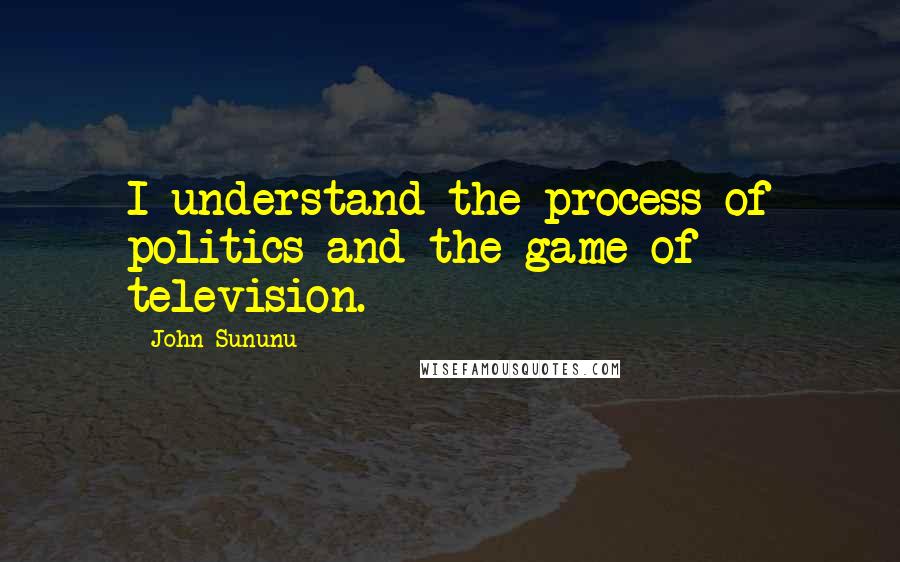 John Sununu Quotes: I understand the process of politics and the game of television.