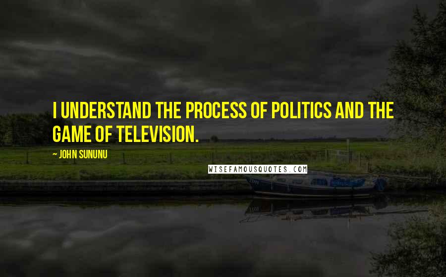 John Sununu Quotes: I understand the process of politics and the game of television.