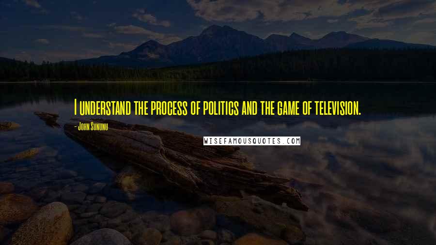 John Sununu Quotes: I understand the process of politics and the game of television.