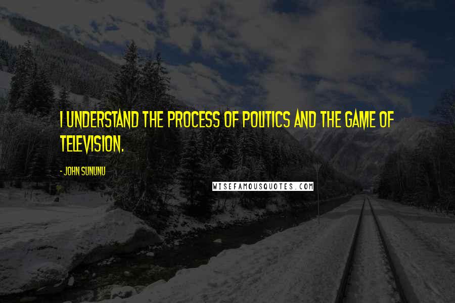 John Sununu Quotes: I understand the process of politics and the game of television.