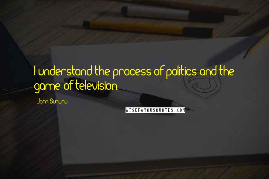 John Sununu Quotes: I understand the process of politics and the game of television.