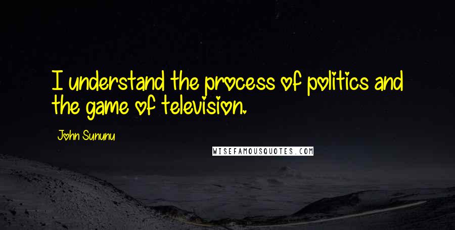 John Sununu Quotes: I understand the process of politics and the game of television.