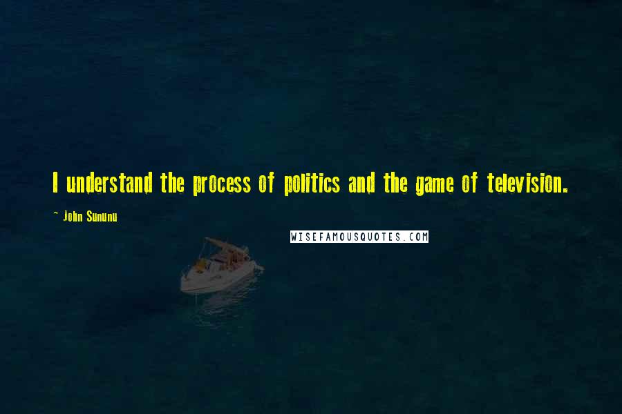 John Sununu Quotes: I understand the process of politics and the game of television.