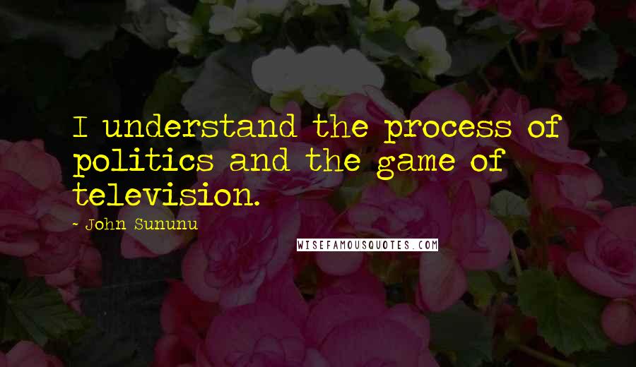 John Sununu Quotes: I understand the process of politics and the game of television.