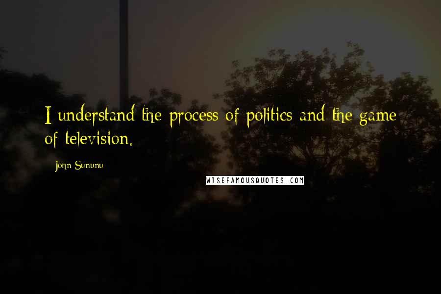 John Sununu Quotes: I understand the process of politics and the game of television.