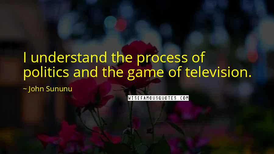 John Sununu Quotes: I understand the process of politics and the game of television.