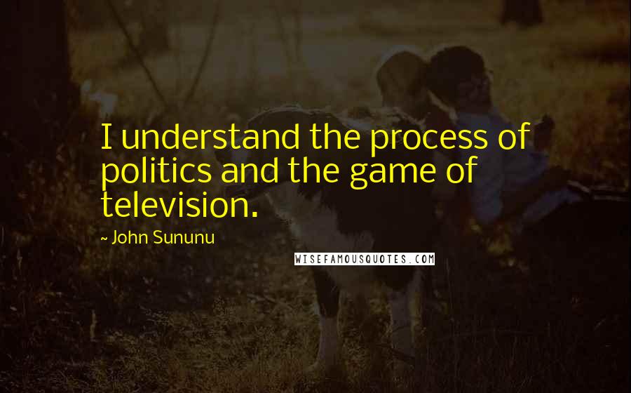 John Sununu Quotes: I understand the process of politics and the game of television.