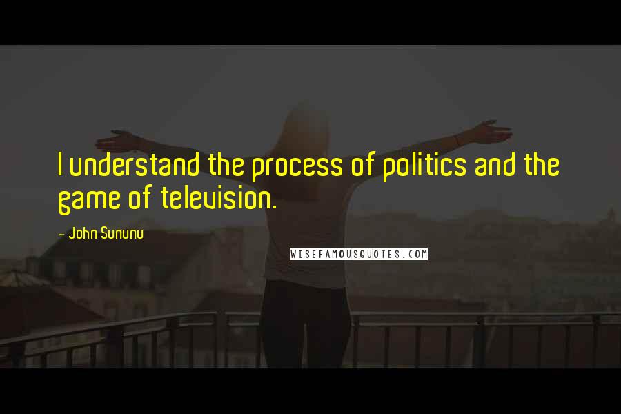 John Sununu Quotes: I understand the process of politics and the game of television.