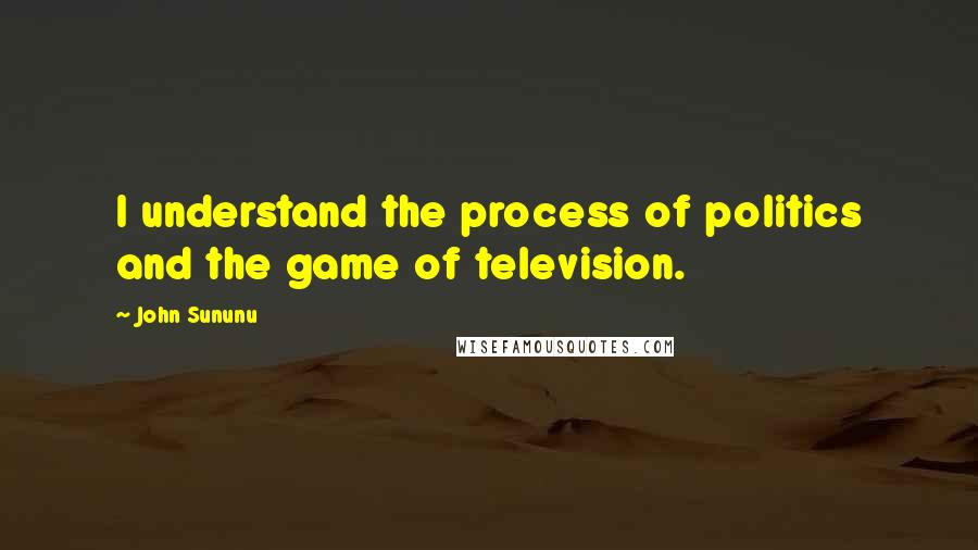 John Sununu Quotes: I understand the process of politics and the game of television.