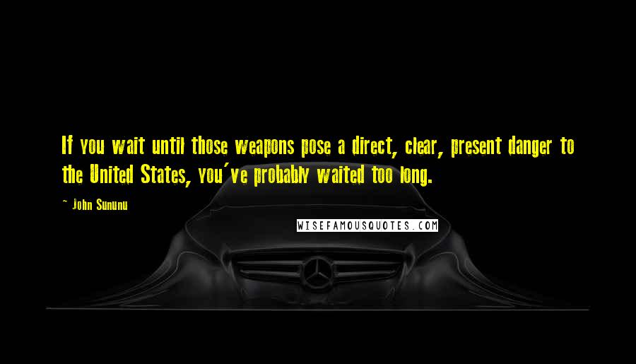 John Sununu Quotes: If you wait until those weapons pose a direct, clear, present danger to the United States, you've probably waited too long.