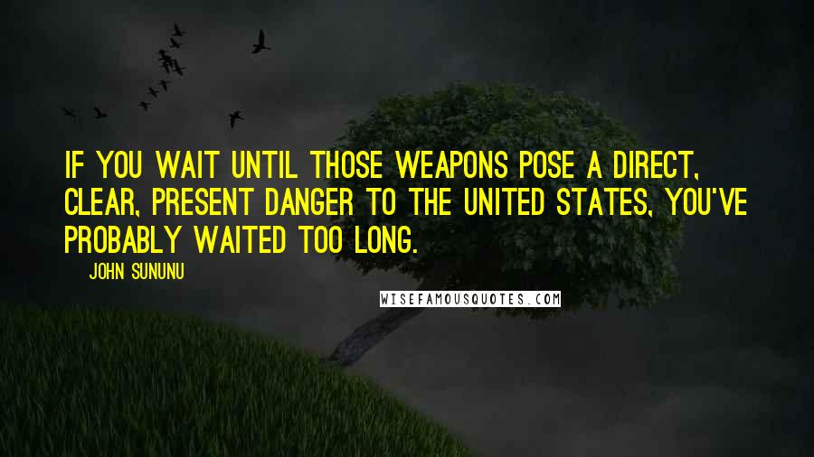 John Sununu Quotes: If you wait until those weapons pose a direct, clear, present danger to the United States, you've probably waited too long.