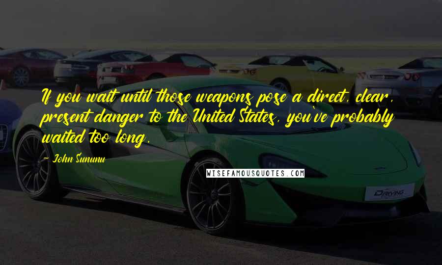 John Sununu Quotes: If you wait until those weapons pose a direct, clear, present danger to the United States, you've probably waited too long.