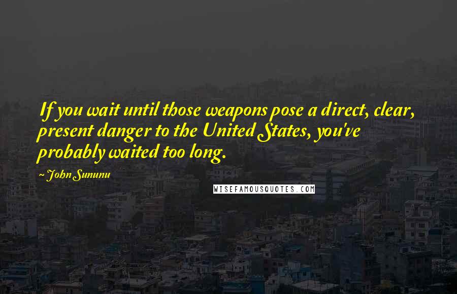 John Sununu Quotes: If you wait until those weapons pose a direct, clear, present danger to the United States, you've probably waited too long.