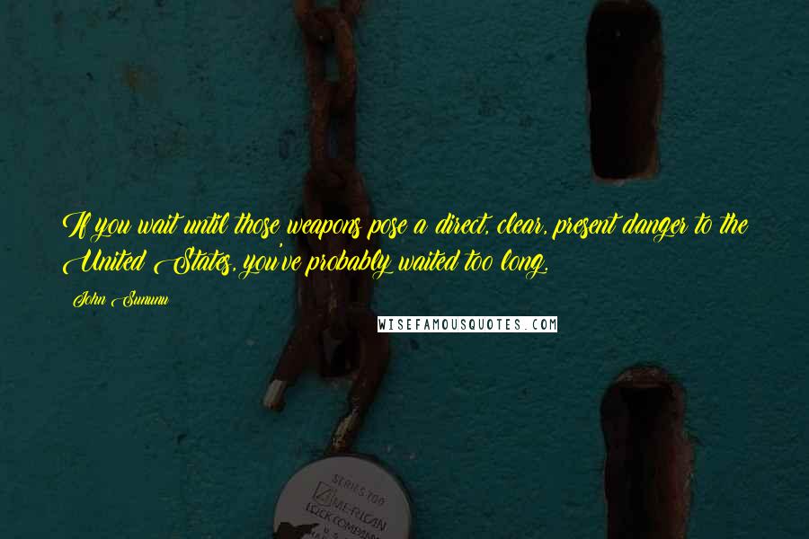 John Sununu Quotes: If you wait until those weapons pose a direct, clear, present danger to the United States, you've probably waited too long.