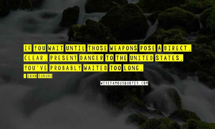 John Sununu Quotes: If you wait until those weapons pose a direct, clear, present danger to the United States, you've probably waited too long.
