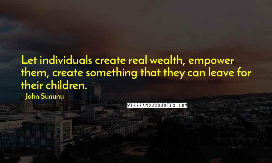 John Sununu Quotes: Let individuals create real wealth, empower them, create something that they can leave for their children.