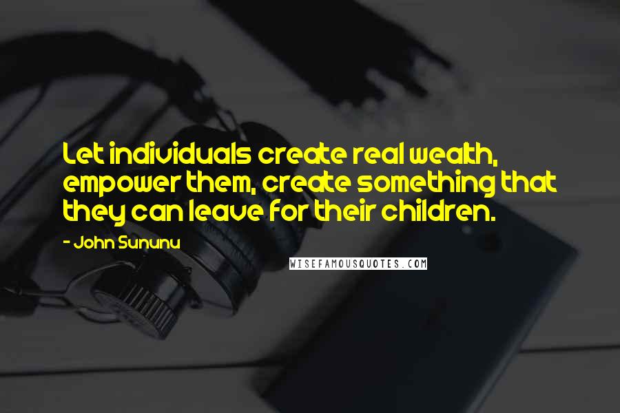 John Sununu Quotes: Let individuals create real wealth, empower them, create something that they can leave for their children.