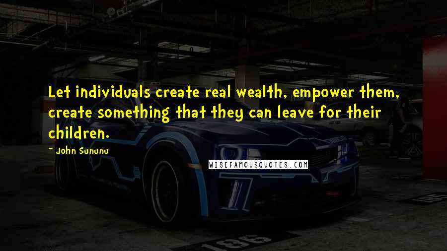 John Sununu Quotes: Let individuals create real wealth, empower them, create something that they can leave for their children.