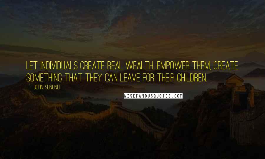 John Sununu Quotes: Let individuals create real wealth, empower them, create something that they can leave for their children.