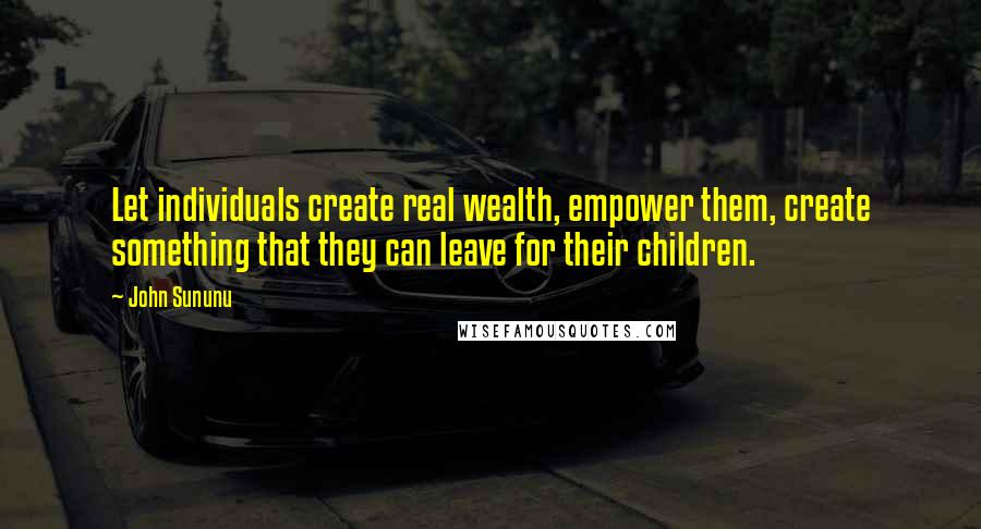 John Sununu Quotes: Let individuals create real wealth, empower them, create something that they can leave for their children.