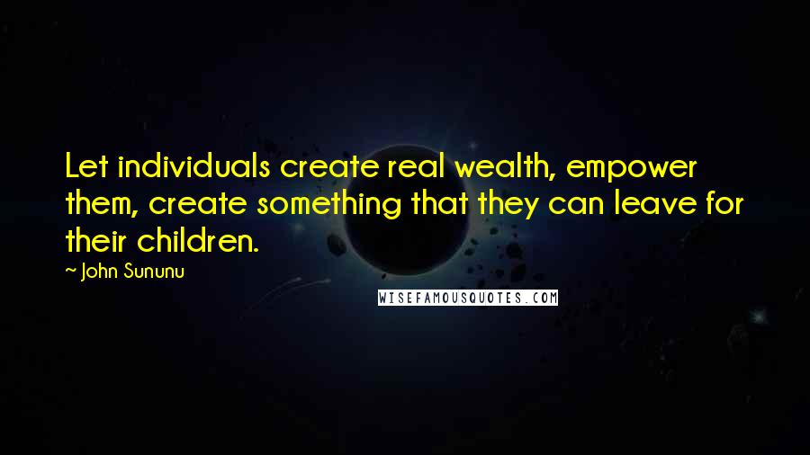 John Sununu Quotes: Let individuals create real wealth, empower them, create something that they can leave for their children.