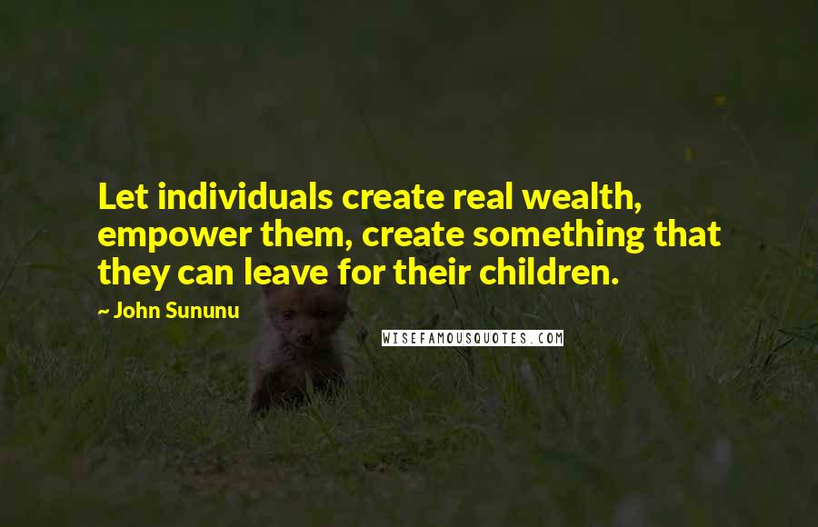 John Sununu Quotes: Let individuals create real wealth, empower them, create something that they can leave for their children.