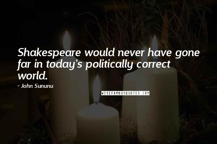 John Sununu Quotes: Shakespeare would never have gone far in today's politically correct world.