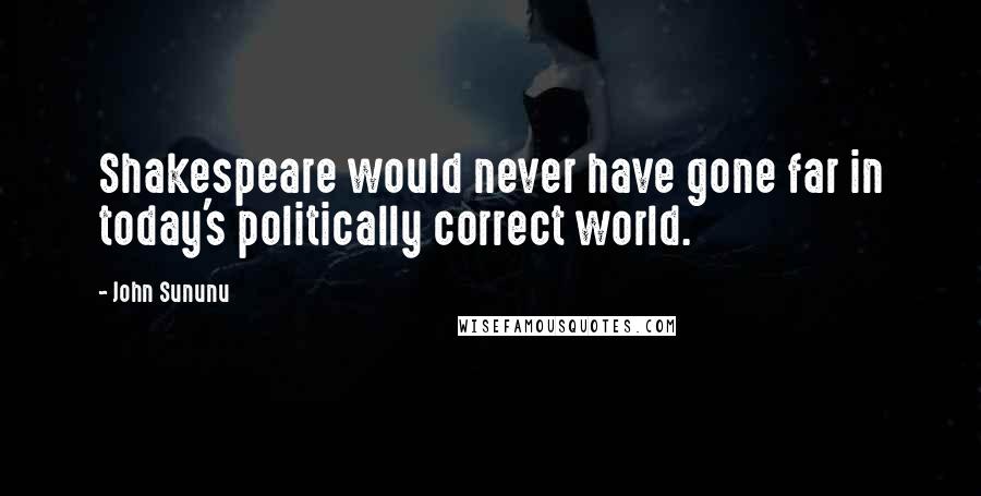 John Sununu Quotes: Shakespeare would never have gone far in today's politically correct world.