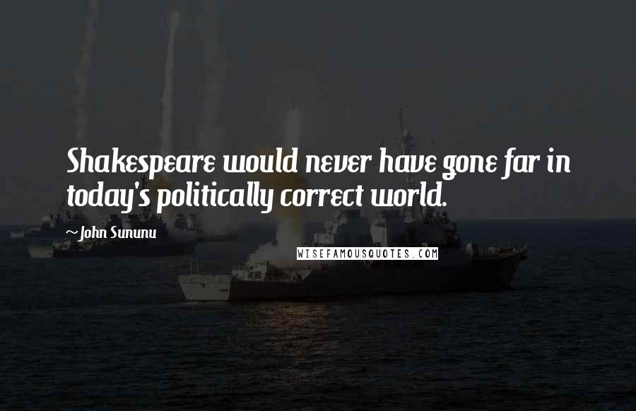 John Sununu Quotes: Shakespeare would never have gone far in today's politically correct world.