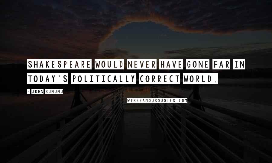 John Sununu Quotes: Shakespeare would never have gone far in today's politically correct world.