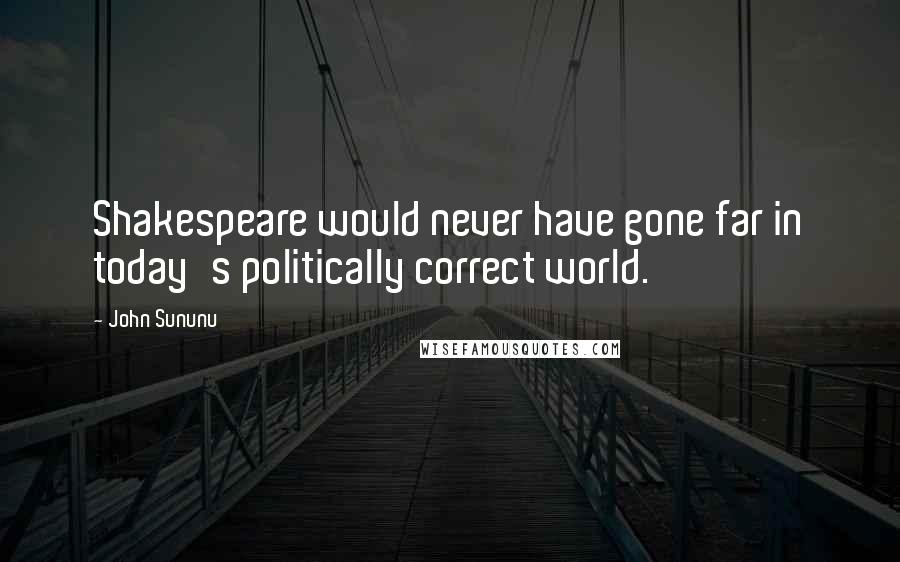 John Sununu Quotes: Shakespeare would never have gone far in today's politically correct world.