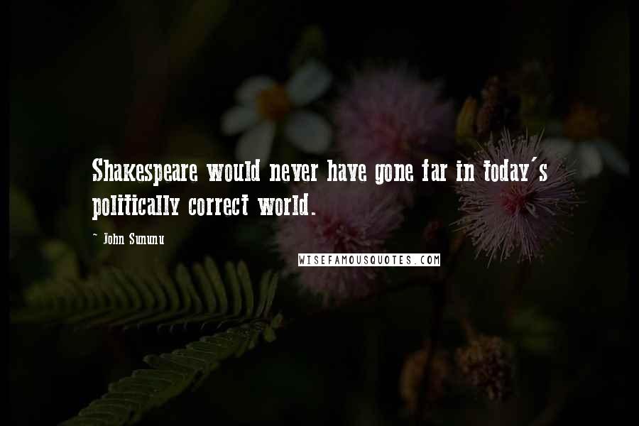 John Sununu Quotes: Shakespeare would never have gone far in today's politically correct world.