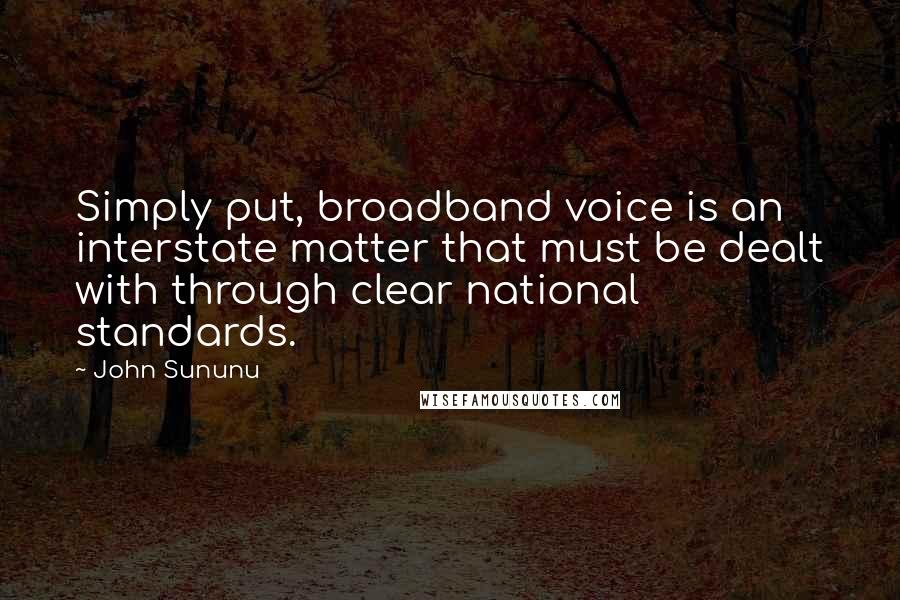 John Sununu Quotes: Simply put, broadband voice is an interstate matter that must be dealt with through clear national standards.
