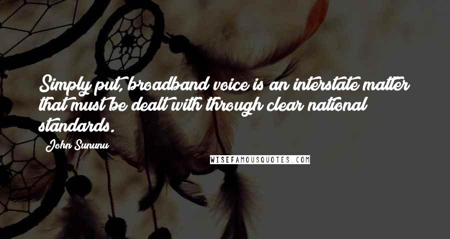 John Sununu Quotes: Simply put, broadband voice is an interstate matter that must be dealt with through clear national standards.