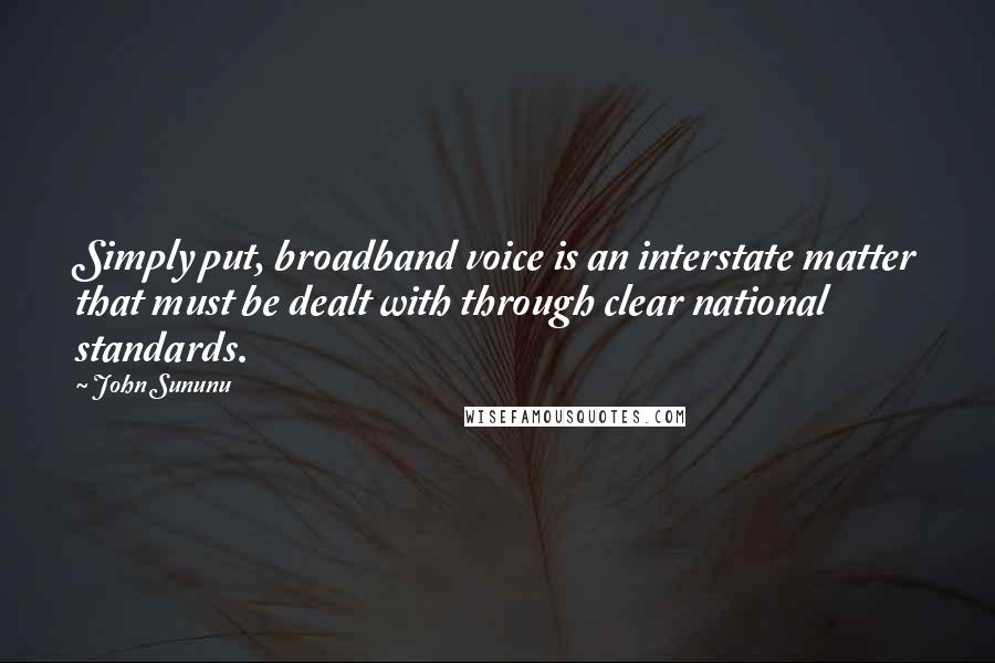 John Sununu Quotes: Simply put, broadband voice is an interstate matter that must be dealt with through clear national standards.