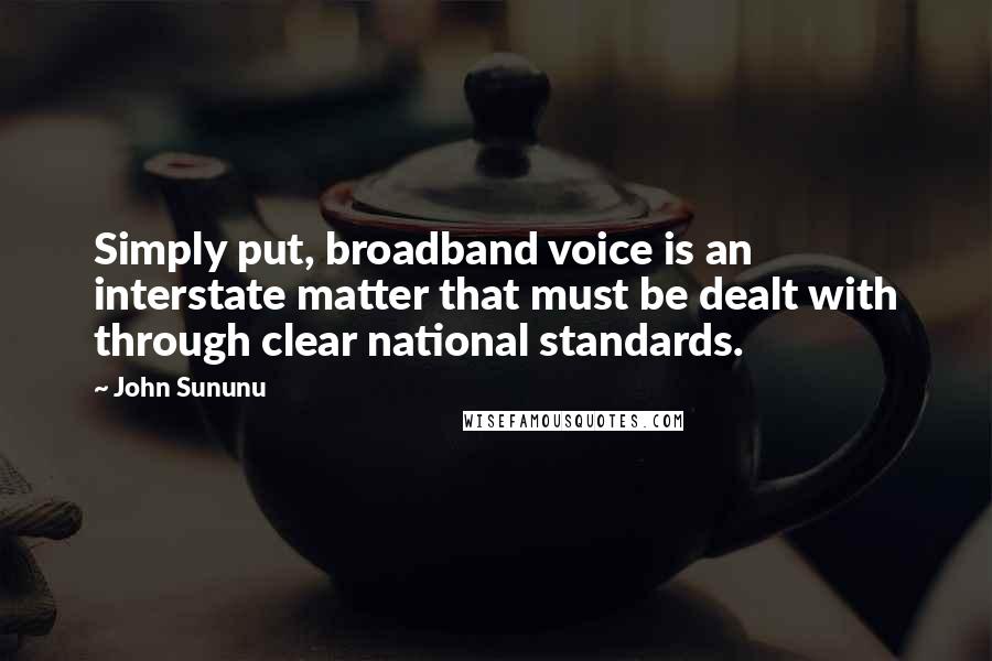 John Sununu Quotes: Simply put, broadband voice is an interstate matter that must be dealt with through clear national standards.