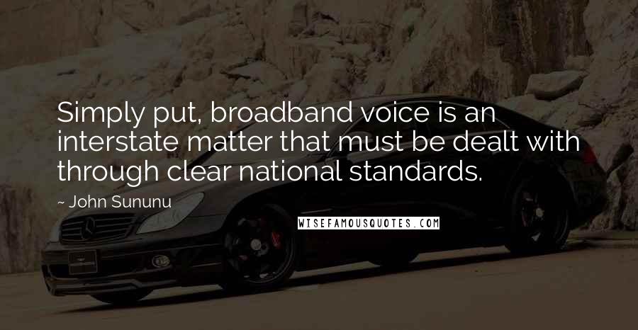 John Sununu Quotes: Simply put, broadband voice is an interstate matter that must be dealt with through clear national standards.