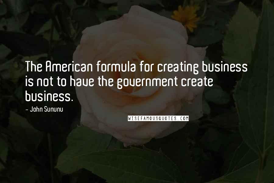 John Sununu Quotes: The American formula for creating business is not to have the government create business.