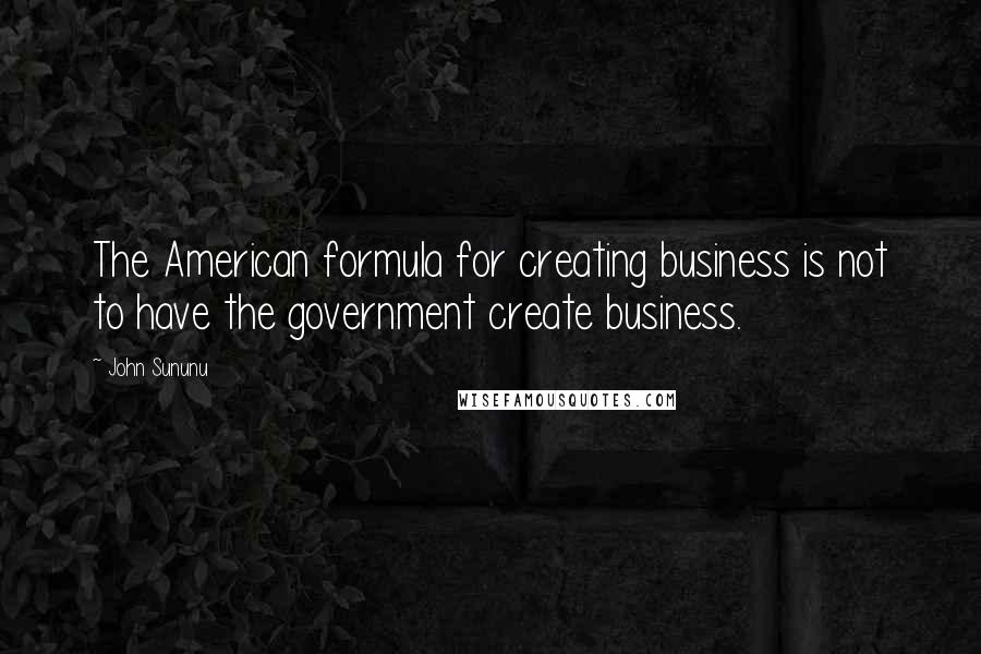 John Sununu Quotes: The American formula for creating business is not to have the government create business.