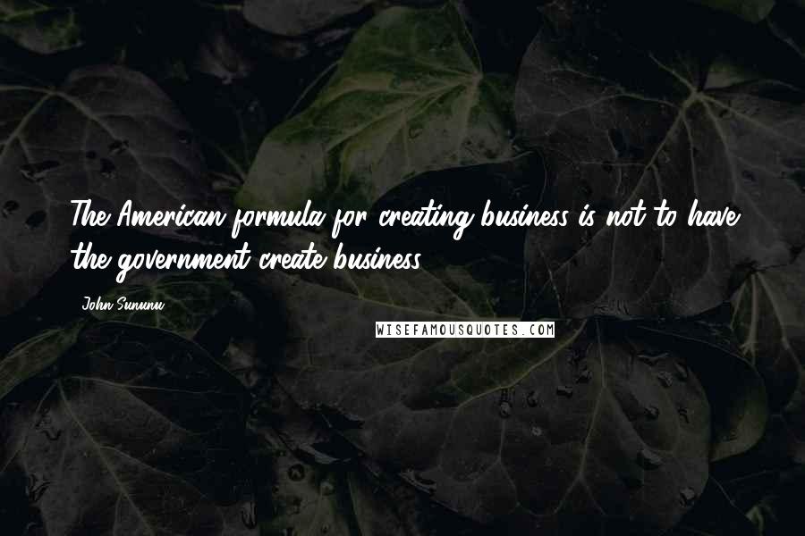 John Sununu Quotes: The American formula for creating business is not to have the government create business.