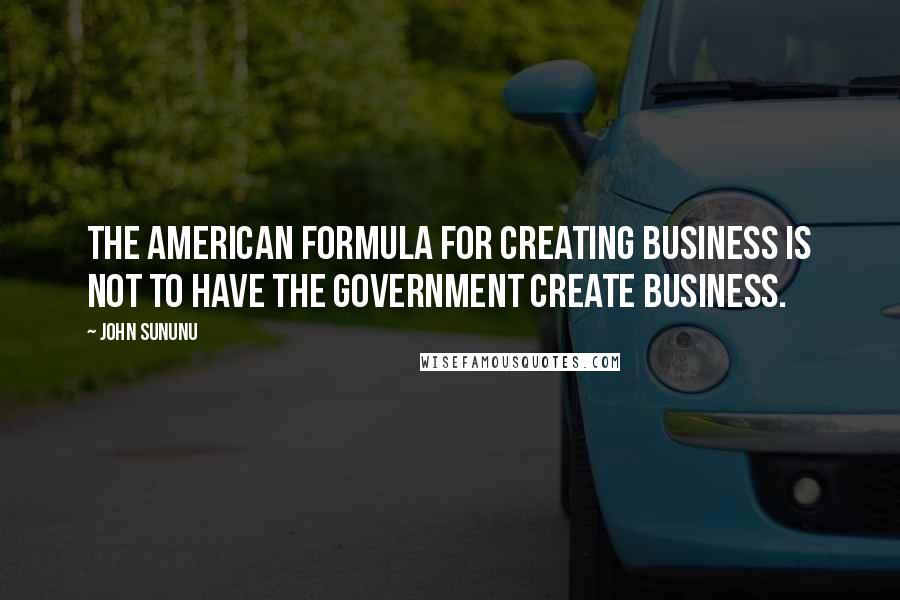 John Sununu Quotes: The American formula for creating business is not to have the government create business.