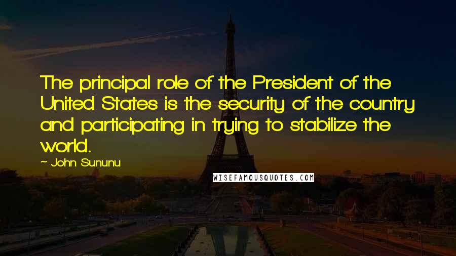 John Sununu Quotes: The principal role of the President of the United States is the security of the country and participating in trying to stabilize the world.