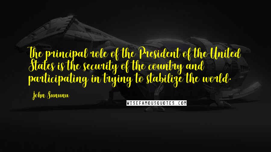 John Sununu Quotes: The principal role of the President of the United States is the security of the country and participating in trying to stabilize the world.