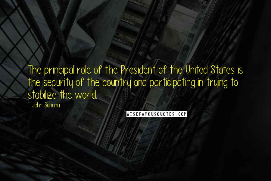 John Sununu Quotes: The principal role of the President of the United States is the security of the country and participating in trying to stabilize the world.