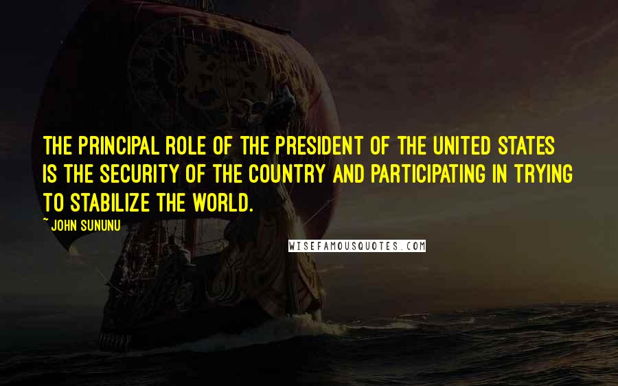 John Sununu Quotes: The principal role of the President of the United States is the security of the country and participating in trying to stabilize the world.