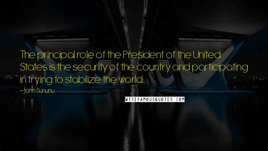 John Sununu Quotes: The principal role of the President of the United States is the security of the country and participating in trying to stabilize the world.