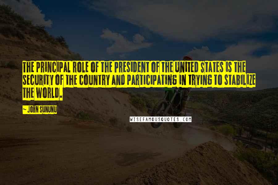 John Sununu Quotes: The principal role of the President of the United States is the security of the country and participating in trying to stabilize the world.